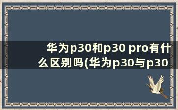 华为p30和p30 pro有什么区别吗(华为p30与p30 pro的区别)